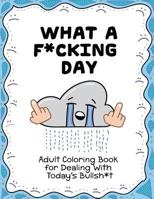 What A F*Cking Day: Adult Coloring Book for Dealing with Today's Bullsh*t 1535005092 Book Cover