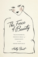 The Force of Beauty: Transforming French Ideas of Femininity in the Third Republic 0807159883 Book Cover