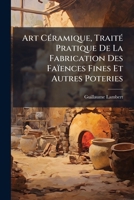 Art Ceramique: Traite Pratique De La Fabrication Des Faiences Fines Et Autres Poteries Etat Actuel De La Fabrication En Angleterre (1865) 1147254753 Book Cover