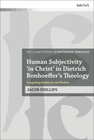 Human Subjectivity 'in Christ' in Dietrich Bonhoeffer's Theology: Integrating Simplicity and Wisdom 0567698270 Book Cover