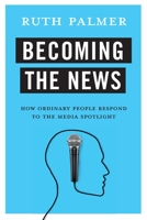 Becoming the News: How Ordinary People Respond to the Media Spotlight 0231183151 Book Cover