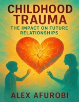 Childhood Trauma: The Impact On Future Relationships B0FPB212FC Book Cover