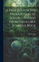 A Process for the Production of Soluble Potash From Insoluble Igneous Rock 1022745875 Book Cover