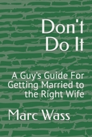 Don't Do It: A Guy's Guide For Getting Married to the Right Wife B0BPG7SKMP Book Cover