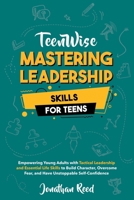 Mastering Leadership Skills for Teens: Empowering Young Adults with Tactical Leadership and Essential Life Skills to Build Character, Overcome Fear, and Have Unstoppable Self-Confidence (Teen Wise) 1963522095 Book Cover