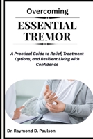 OVERCOMING ESSENTIAL TREMOR: A Practical Guide to Relief, Treatment Options, and Resilient Living with Confidence B0FQNZS1GV Book Cover
