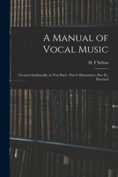 A Manual of Vocal Music: (treated Analytically) in Two Parts: Part I.-elementary, Part II.-practical 101447602X Book Cover