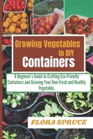GROWING VEGETABLES IN DIY CONTAINERS: A Beginners Guide to Crafting Eco-Friendly Containers and Growing Your Own Fresh and Healthy Vegetable. B0DPQZY23Z Book Cover