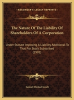 The Nature Of The Liability Of Shareholders Of A Corporation: Under Statute Imposing A Liability Additional To That For Stock Subscribed 1240074107 Book Cover