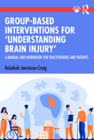 Group-Based Interventions for 'Understanding Brain Injury': A Manual and Workbook for Practitioners and Patients 103257951X Book Cover