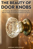 The Beauty of Door Knobs: A Complete DIY Guide to Discovering, Restoring, Installing, and Repurposing the World's Most Overlooked Architectural Gems B0GVFYSZGZ Book Cover