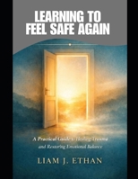 Learning to Feel Safe Again: A Practical Guide to Healing Trauma and Restoring Emotional Balance B0GGXJFSMH Book Cover