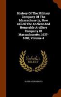 History Of The Military Company Of The Massachusetts, Now Called The Ancient And Honorable Artillery Company Of Massachusetts. 1637-1888, Volume 4 1248504399 Book Cover
