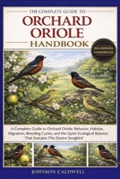 THE COMPLETE GUIDE TO ORCHARD ORIOLE HANDBOOK: A Complete Guide to Orchard Oriole: Behavior, Habitat, Migration, Breeding Cycles, and the Quiet Ecological Balance That Sustains This Elusive Songbird B0GKBR7V6K Book Cover