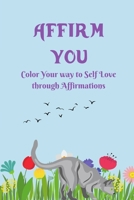 AFFIRM YOU: Color Your way to Self Love through Affirmations B0CGLB3RTL Book Cover