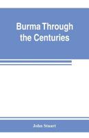 Burma through the centuries; being a short account of the leading races of Burma, of their origin, and of their struggles for supremacy throughout ... of the country by the British governmen 9353802946 Book Cover