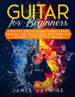 Guitar for Beginners A Practical Guide To Teaching Yourself To Play Guitar In A Week Or Less Even If You've Never Seen (Or Heard) A Guitar Before In Your Life 1989838936 Book Cover