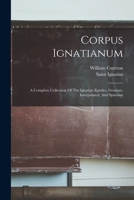 Corpus Ignatianum: A Complete Collection Of The Ignatian Epistles, Geniune, Interpolated, And Spurious 101749763X Book Cover