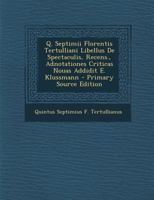 Q. Septimii Florentis Tertulliani Libellus de Spectaculis, Recens., Adnotationes Criticas Nouas Addidit E. Klussmann - Primary Source Edition 1287582885 Book Cover