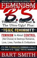 FEMINISM B.S. (The Good, The Bad & The Ultra-Ugly!) + “TOXIC FEMININITY": FEMINISM Is About CONTROL (Not Choice) & Destroys Romance, Love-lives, ... It For What It Is: “Toxic” For All Humanity 166137090X Book Cover