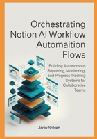 Orchestrating Notion AI Workflow Automation Flows: Building Autonomous Reporting, Monitoring, and Progress Tracking Systems for Collaborative Teams B0H4DDNLHC Book Cover