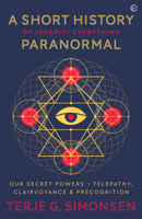 A Short History of (Nearly) Everything Paranormal: Our Secret Powers: Telepathy, Clairvoyance and Precognition 1786783576 Book Cover