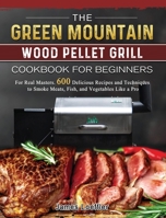 The Green Mountain Wood Pellet Grill Cookbook for Beginners: For Real Masters. 600 Delicious Recipes and Techniques to Smoke Meats, Fish, and Vegetables Like a Pro 1803202092 Book Cover