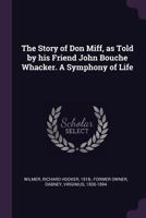 The Story of Don Miff, as Told by His Friend John Bouche Whacker. a Symphony of Life 1378285271 Book Cover