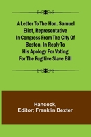 A Letter to the Hon. Samuel Eliot, Representative in Congress From the City of Boston, In Reply to His Apology For Voting For the Fugitive Slave Bill. 9356782695 Book Cover