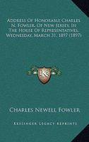 Address of Hon. Charles N. Fowler, of New Jersey, in the House of Representatives, Wednesday, March 31, 1897 1120138396 Book Cover