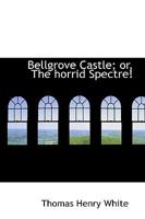 Bellgrove Castle or The Horrid Spectre 101631311X Book Cover