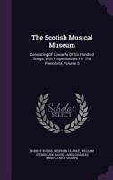 The Scotish Musical Museum: Consisting of Upwards of Six Hundred Songs, with Proper Basses for the Pianoforte, Volume 5 1348029714 Book Cover