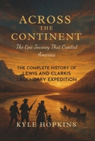 ACROSS THE CONTINENT: The Epic Journey That Created America, The Complete History of Lewis and Clark's Legendary Expedition B0FRYZSMNC Book Cover