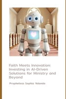 Faith Meets Innovation: Investing in AI-Driven Solutions for Ministry and Beyond: How AI and Robotics Are Transforming Ministry, Empowering Communities, and Shaping the Future of Faith-Based Outreach B0DSW2GY17 Book Cover