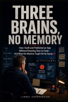 Three Brains, No Memory: How I Built and Published an App Without Knowing How to Code — And What the Machine Taught Me by Saying No B0HGY4M2KW Book Cover