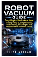 Robot vacuum: Everything You Need to Know About Choosing, Setting Up, Using Maintaining, Troubleshooting, and Getting the Best Performance from Your Robot Vacuum B0H6ZY62SX Book Cover