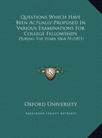 Questions Which Have Been Actually Proposed In Various Examinations For College Fellowships: During The Years 1864-70 1169456030 Book Cover