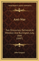 Anti-War: Two Discourses, Delivered At Williston And Burlington, July, 1846 1437479847 Book Cover