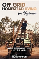 Off Grid Homestead Living For Beginners: Green Sustainable Living Off The Land B0F21WQ78D Book Cover