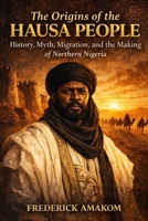 THE ORIGINS OF THE HAUSA PEOPLE: History, Myth, Migration and the Making of Northern Nigeria (Africa Truth Series) B0GVSGVK95 Book Cover