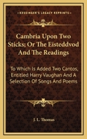 Cambria Upon Two Sticks; Or the Eisteddvod and the Readings: To Which Is Added Two Cantos, Entitled Harry Vaughan, and a Selection of Songs and Poems (Classic Reprint) 0548288224 Book Cover