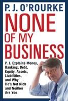 None of My Business: P.J. Explains Money, Banking, Debt, Equity, Assets, Liabilities, and Why He's Not Rich and Neither Are You 0802128483 Book Cover