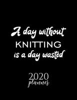 A Day Without Knitting Is A Day Wasted 2020 Planner: Nice 2020 Calendar for Knitting Fan | Christmas Gift Idea Knitting Theme | Knitting Lover Journal for 2020 | 120 pages 8.5x11 inches 1711600326 Book Cover