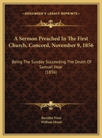 A Sermon Preached In The First Church, Concord, November 9, 1856: Being The Sunday Succeeding The Death Of Samuel Hoar (1856) 1161845658 Book Cover