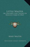 Little Walter, or A Mother's First Lessons on Religious Subjects 1164905791 Book Cover