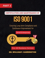 Certification and Maintenance of ISO 9001 For All Business Sectors Part 3: Ensuring Long-term Compliance and Continuous Improvement for Small Enterprises (ISO 9001 FOR SMALL ENTERPRISES) B0G6FW4D3K Book Cover