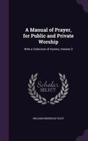A Manual of Prayer, for Public and Private Worship: With a Collection of Hymns, Volume 3 1357250959 Book Cover