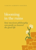 Blooming in the Ruins: How Mexican Philosophy Can Guide Us Towards the Good Life 0197691005 Book Cover