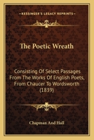 The Poetic Wreath: Consisting Of Select Passages From The Works Of English Poets, From Chaucer To Wordsworth 1165803054 Book Cover