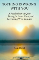 Nothing Is Wrong With You: A Psychology of Quiet Strength, Inner Calm, and Becoming Who You Are B0GKYFCQQQ Book Cover